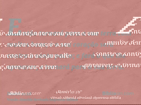 Então tornará para a sua terra com muitos bens; e o seu coração será contra o santo pacto; e fará o que lhe aprouver, e tornará para a sua terra.