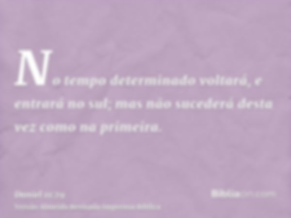 No tempo determinado voltará, e entrará no sul; mas não sucederá desta vez como na primeira.