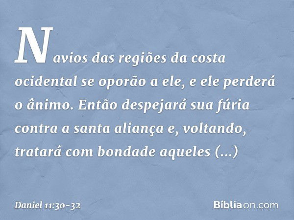 Navios das regiões da costa ocidental se oporão a ele, e ele perderá o ânimo. Então despejará sua fúria contra a santa aliança e, voltando, tratará com bondade 