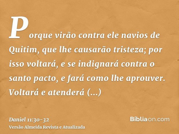 Porque virão contra ele navios de Quitim, que lhe causarão tristeza; por isso voltará, e se indignará contra o santo pacto, e fará como lhe aprouver. Voltará e 