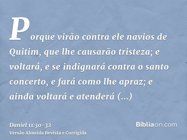 Porque virão contra ele navios de Quitim, que lhe causarão tristeza; e voltará, e se indignará contra o santo concerto, e fará como lhe apraz; e ainda voltará e