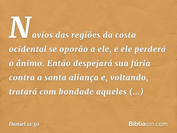 Navios das regiões da costa ocidental se oporão a ele, e ele perderá o ânimo. Então despejará sua fúria contra a santa aliança e, voltando, tratará com bondade 