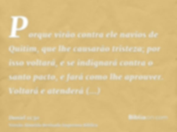 Porque virão contra ele navios de Quitim, que lhe causarão tristeza; por isso voltará, e se indignará contra o santo pacto, e fará como lhe aprouver. Voltará e 