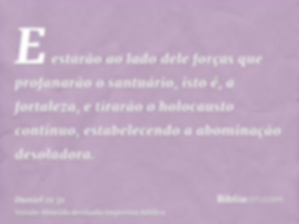 E estarão ao lado dele forças que profanarão o santuário, isto é, a fortaleza, e tirarão o holocausto contínuo, estabelecendo a abominação desoladora.