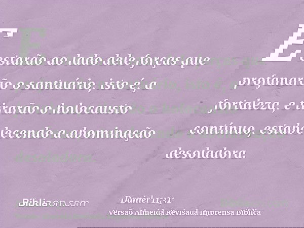 E estarão ao lado dele forças que profanarão o santuário, isto é, a fortaleza, e tirarão o holocausto contínuo, estabelecendo a abominação desoladora.