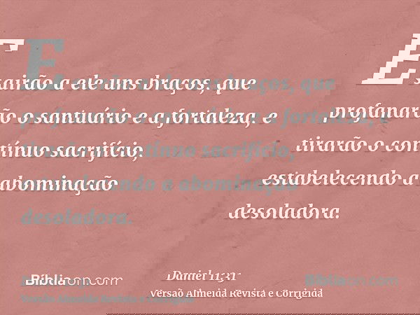 E sairão a ele uns braços, que profanarão o santuário e a fortaleza, e tirarão o contínuo sacrifício, estabelecendo a abominação desoladora.