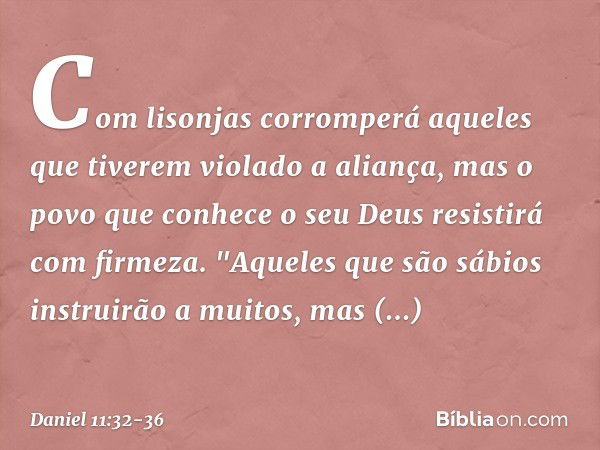 Com lisonjas corromperá aqueles que tiverem violado a aliança, mas o povo que conhece o seu Deus resistirá com firmeza. "Aqueles que são sábios instruirão a mui