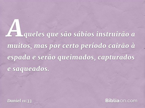 "Aqueles que são sábios instruirão a muitos, mas por certo período cairão à espa­da e serão queimados, capturados e saqueados. -- Daniel 11:33