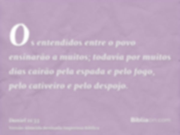 Os entendidos entre o povo ensinarão a muitos; todavia por muitos dias cairão pela espada e pelo fogo, pelo cativeiro e pelo despojo.