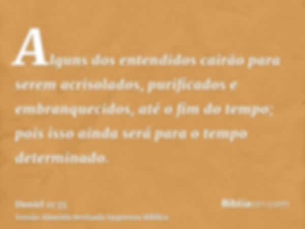 Alguns dos entendidos cairão para serem acrisolados, purificados e embranquecidos, até o fim do tempo; pois isso ainda será para o tempo determinado.