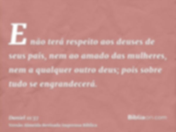 E não terá respeito aos deuses de seus pais, nem ao amado das mulheres, nem a qualquer outro deus; pois sobre tudo se engrandecerá.