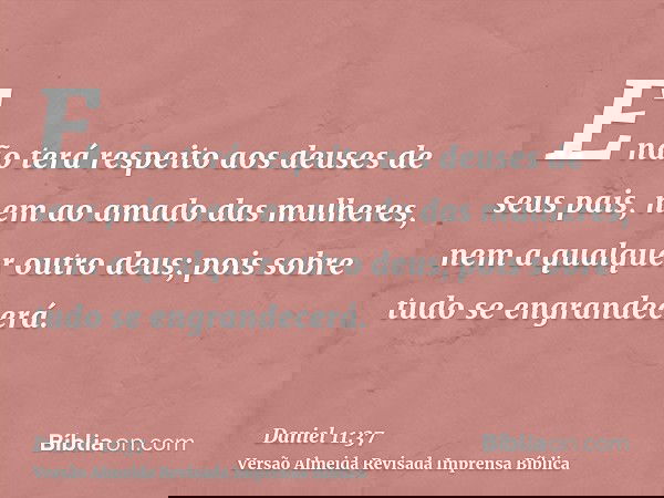 E não terá respeito aos deuses de seus pais, nem ao amado das mulheres, nem a qualquer outro deus; pois sobre tudo se engrandecerá.