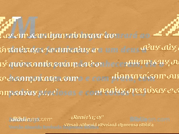 Mas em seu lugar honrará ao deus das fortalezas; e a um deus a quem seus pais não conheceram, ele o honrará com ouro e com prata, com pedras preciosas e com coi