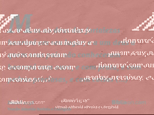 Mas ao deus das fortalezas honrará em seu lugar; e a um deus a quem seus pais não conheceram honrará com ouro, e com prata, e com pedras preciosas, e com coisas