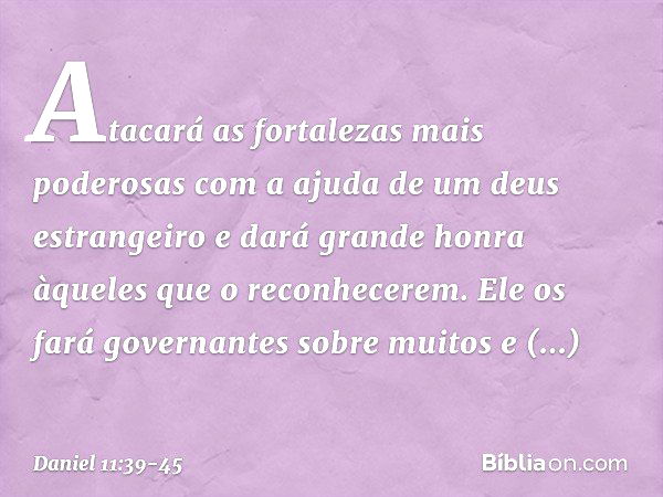 Atacará as fortalezas mais poderosas com a ajuda de um deus estrangeiro e dará grande honra àqueles que o reconhece­rem. Ele os fará governantes sobre muitos e 