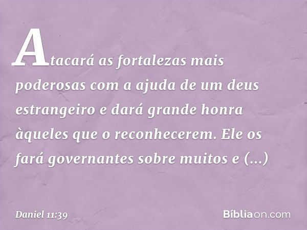 Atacará as fortalezas mais poderosas com a ajuda de um deus estrangeiro e dará grande honra àqueles que o reconhece­rem. Ele os fará governantes sobre muitos e 