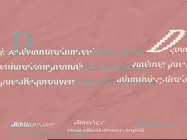 Depois, se levantará um rei valente, que reinará com grande domínio e fará o que lhe aprouver.