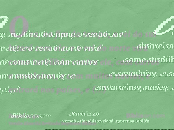 Ora, no fim do tempo, o rei do sul lutará com ele; e o rei do norte virá como turbilhão contra ele, com carros e cavaleiros, e com muitos navios; e entrará nos