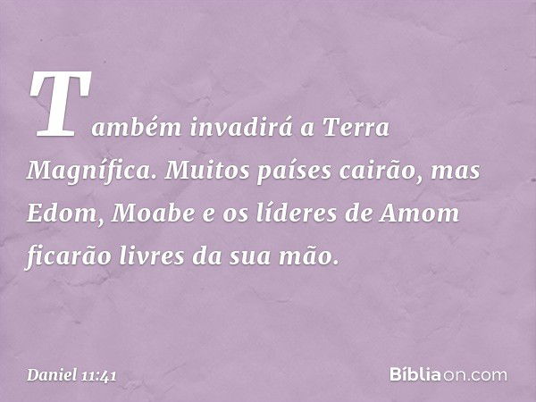 Tam­bém invadirá a Terra Magnífica. Muitos países cairão, mas Edom, Moabe e os líderes de Amom ficarão livres da sua mão. -- Daniel 11:41