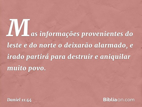 Mas informa­ções provenientes do leste e do norte o deixarão alarmado, e irado partirá para destruir e aniqui­lar muito povo. -- Daniel 11:44