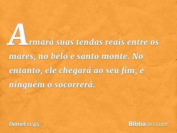 Armará suas tendas reais entre os mares, no belo e santo monte. No entanto, ele chegará ao seu fim, e ninguém o socorrerá. -- Daniel 11:45