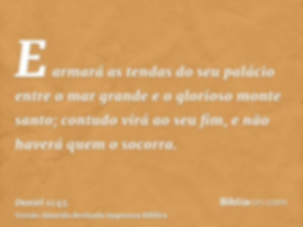 E armará as tendas do seu palácio entre o mar grande e o glorioso monte santo; contudo virá ao seu fim, e não haverá quem o socorra.