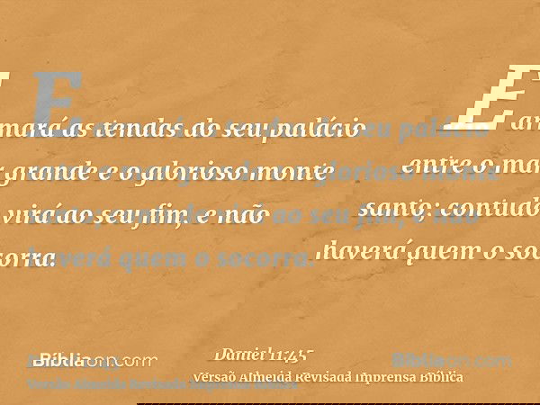 E armará as tendas do seu palácio entre o mar grande e o glorioso monte santo; contudo virá ao seu fim, e não haverá quem o socorra.