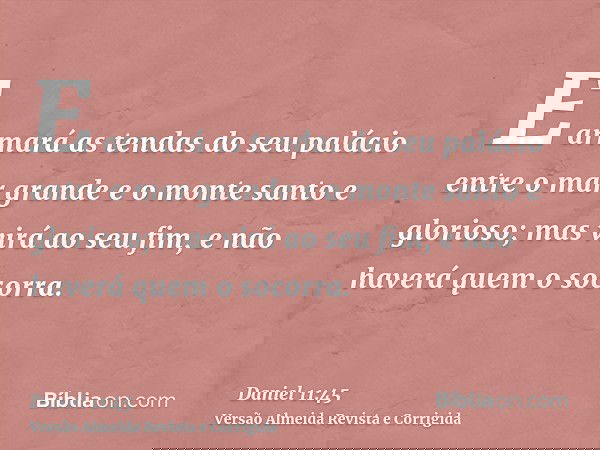 E armará as tendas do seu palácio entre o mar grande e o monte santo e glorioso; mas virá ao seu fim, e não haverá quem o socorra.