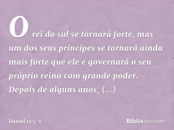 "O rei do sul se tornará forte, mas um dos seus príncipes se tornará ainda mais forte que ele e governará o seu próprio reino com grande poder. Depois de alguns