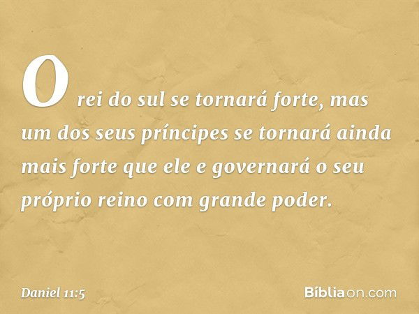 "O rei do sul se tornará forte, mas um dos seus príncipes se tornará ainda mais forte que ele e governará o seu próprio reino com grande poder. -- Daniel 11:5