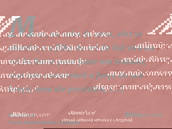 Mas, ao cabo de anos, eles se aliarão; e a filha do rei do Sul virá ao rei do Norte para fazer um tratado; mas não conservará a força de seu braço; nem ele pers