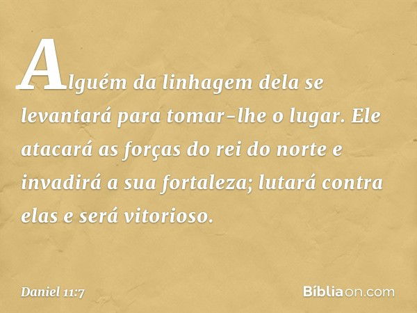 "Alguém da linhagem dela se levantará para tomar-lhe o lugar. Ele atacará as forças do rei do norte e invadirá a sua fortaleza; lutará contra elas e será vitori