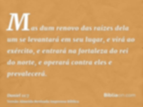 Mas dum renovo das raízes dela um se levantará em seu lugar, e virá ao exército, e entrará na fortaleza do rei do norte, e operará contra eles e prevalecerá.