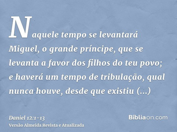 Naquele tempo se levantará Miguel, o grande príncipe, que se levanta a favor dos filhos do teu povo; e haverá um tempo de tribulação, qual nunca houve, desde qu