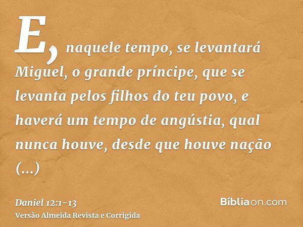 E, naquele tempo, se levantará Miguel, o grande príncipe, que se levanta pelos filhos do teu povo, e haverá um tempo de angústia, qual nunca houve, desde que ho