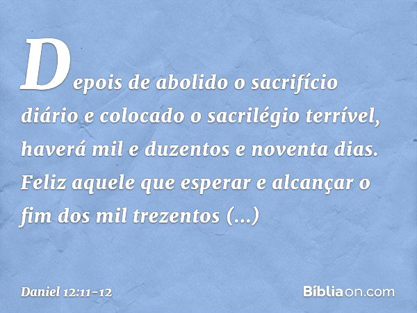 "Depois de abolido o sacrifício diário e colocado o sacrilégio terrível, haverá mil e duzentos e noventa dias. Feliz aquele que esperar e alcançar o fim dos mil