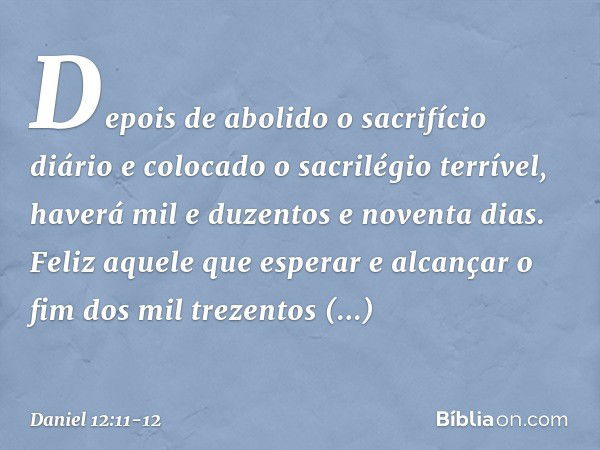 "Depois de abolido o sacrifício diário e colocado o sacrilégio terrível, haverá mil e duzentos e noventa dias. Feliz aquele que esperar e alcançar o fim dos mil