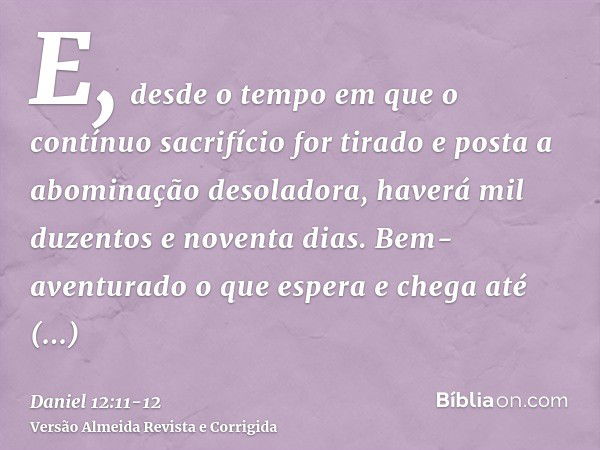 E, desde o tempo em que o contínuo sacrifício for tirado e posta a abominação desoladora, haverá mil duzentos e noventa dias.Bem-aventurado o que espera e chega