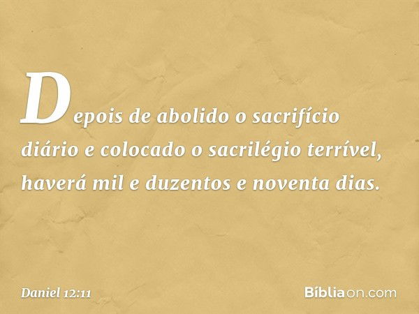 "Depois de abolido o sacrifício diário e colocado o sacrilégio terrível, haverá mil e duzentos e noventa dias. -- Daniel 12:11