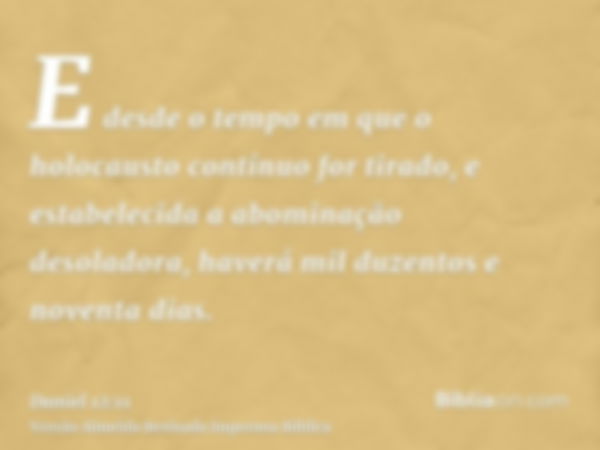 E desde o tempo em que o holocausto contínuo for tirado, e estabelecida a abominação desoladora, haverá mil duzentos e noventa dias.