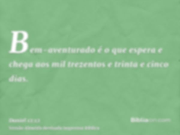 Bem-aventurado é o que espera e chega aos mil trezentos e trinta e cinco dias.