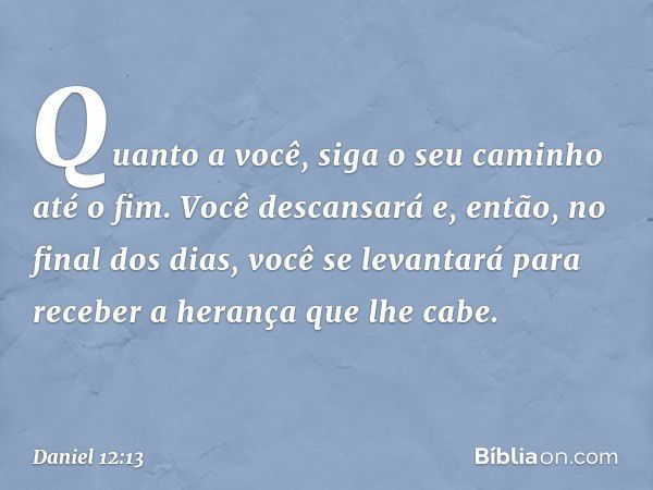 "Quanto a você, siga o seu caminho até o fim. Você descansará e, então, no final dos dias, você se levantará para receber a herança que lhe cabe". -- Daniel 12: