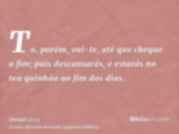 Tu, porém, vai-te, até que chegue o fim; pois descansarás, e estarás no teu quinhão ao fim dos dias.