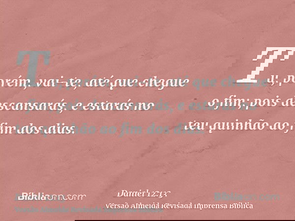 Tu, porém, vai-te, até que chegue o fim; pois descansarás, e estarás no teu quinhão ao fim dos dias.