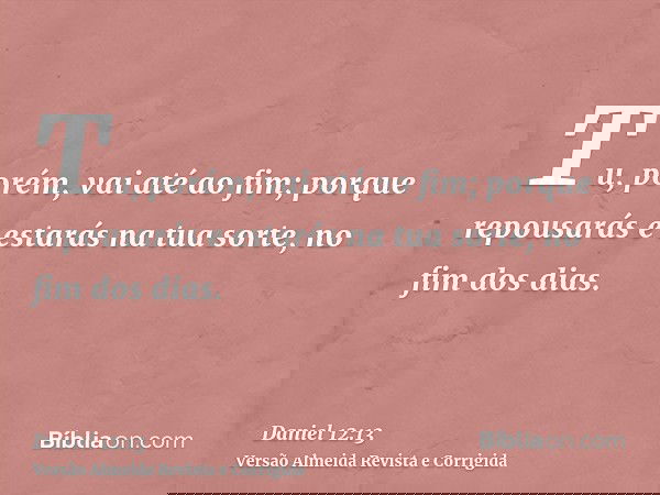 Tu, porém, vai até ao fim; porque repousarás e estarás na tua sorte, no fim dos dias.