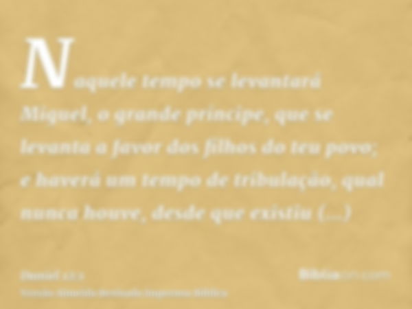 Naquele tempo se levantará Miguel, o grande príncipe, que se levanta a favor dos filhos do teu povo; e haverá um tempo de tribulação, qual nunca houve, desde qu