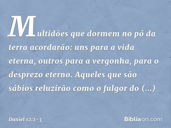 Multidões que dormem no pó da terra acorda­rão: uns para a vida eterna, outros para a vergo­nha, para o desprezo eterno. Aqueles que são sábios reluzirão como o