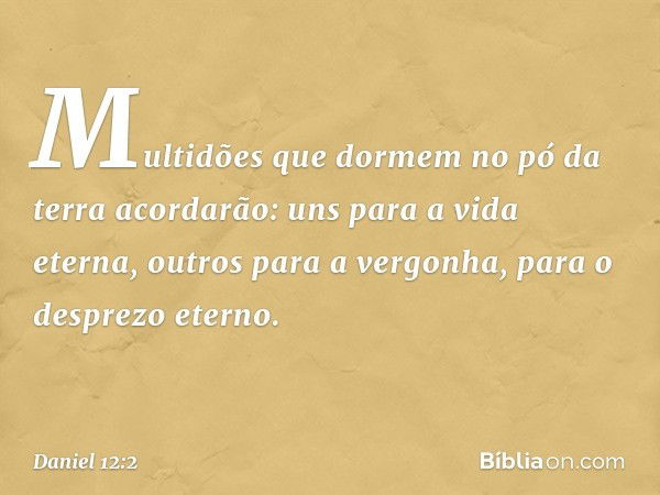 Multidões que dormem no pó da terra acorda­rão: uns para a vida eterna, outros para a vergo­nha, para o desprezo eterno. -- Daniel 12:2