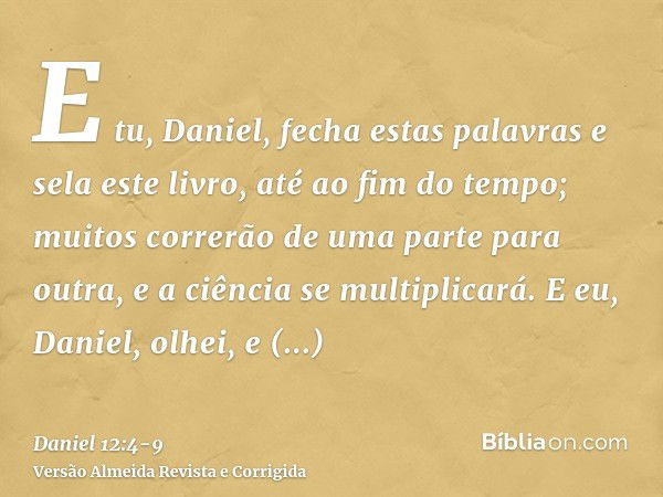 E tu, Daniel, fecha estas palavras e sela este livro, até ao fim do tempo; muitos correrão de uma parte para outra, e a ciência se multiplicará.E eu, Daniel, ol