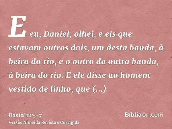 E eu, Daniel, olhei, e eis que estavam outros dois, um desta banda, à beira do rio, e o outro da outra banda, à beira do rio.E ele disse ao homem vestido de lin